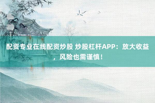 配资专业在线配资炒股 炒股杠杆APP：放大收益，风险也需谨慎！