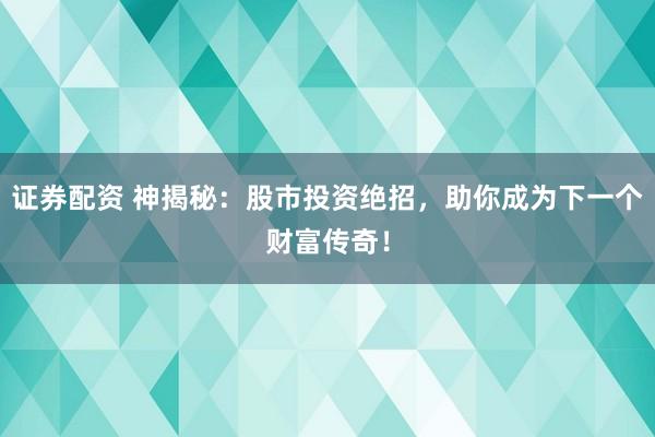 证券配资 神揭秘：股市投资绝招，助你成为下一个财富传奇！