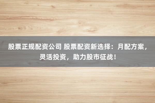 股票正规配资公司 股票配资新选择：月配方案，灵活投资，助力股市征战！