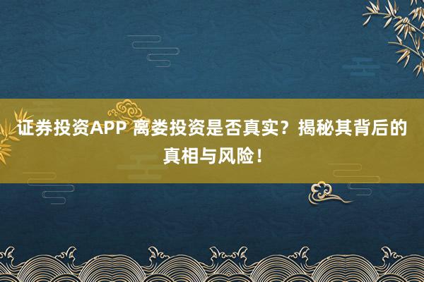 证券投资APP 离娄投资是否真实？揭秘其背后的真相与风险！
