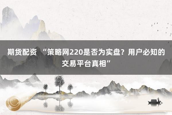 期货配资 “策略网220是否为实盘?用户必知的交易平台真相”