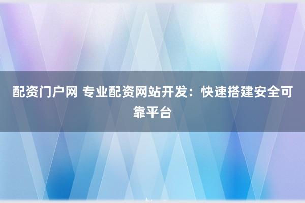 配资门户网 专业配资网站开发：快速搭建安全可靠平台