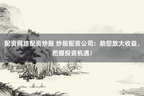 配资网络配资炒股 炒股配资公司:助您放大收益,把握投资机遇!