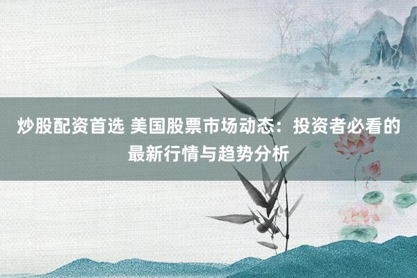 炒股配资首选 美国股票市场动态:投资者必看的最新行情与趋势分析