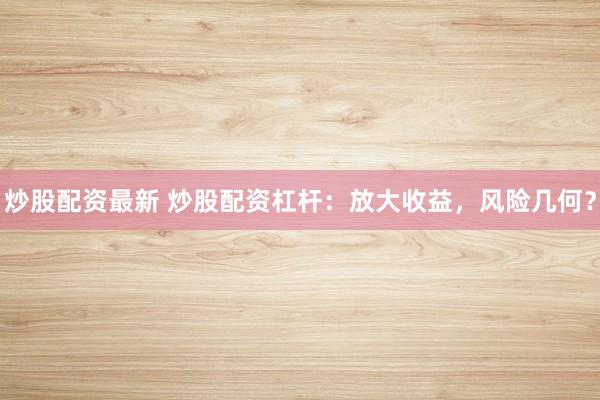 炒股配资最新 炒股配资杠杆:放大收益,风险几何?