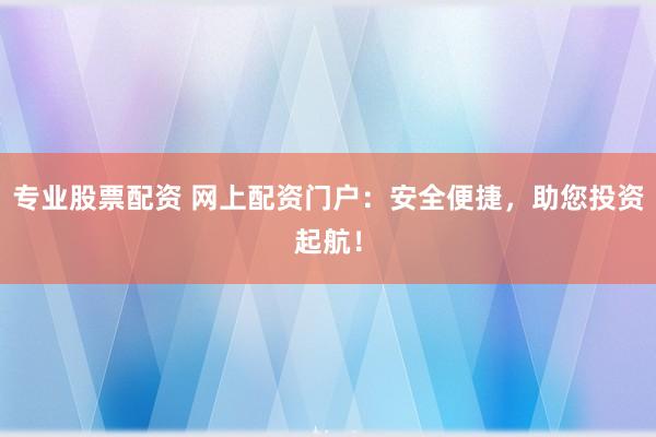 专业股票配资 网上配资门户:安全便捷,助您投资起航!