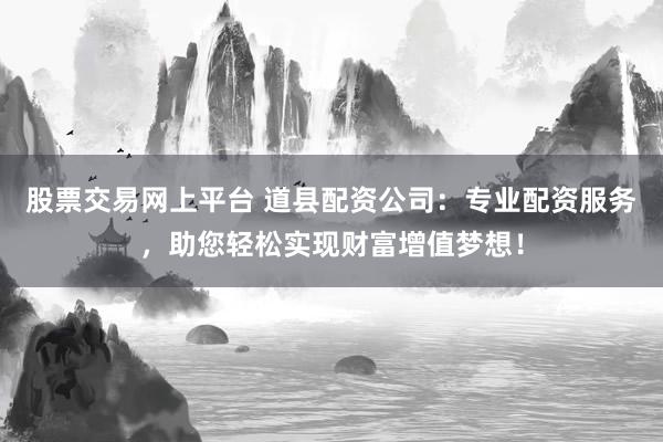 股票交易网上平台 道县配资公司:专业配资服务,助您轻松实现财富增值梦想!