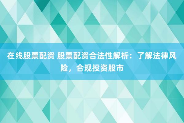 在线股票配资 股票配资合法性解析:了解法律风险,合规投资股市