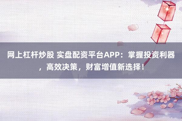 网上杠杆炒股 实盘配资平台APP:掌握投资利器,高效决策,财富增值新选择!