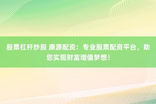 股票杠杆炒股 康源配资:专业股票配资平台,助您实现财富增值梦想!