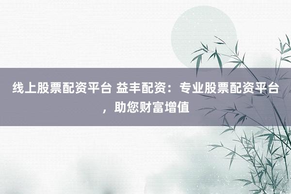 线上股票配资平台 益丰配资：专业股票配资平台，助您财富增值