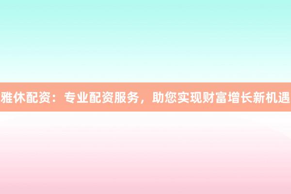 雅休配资：专业配资服务，助您实现财富增长新机遇