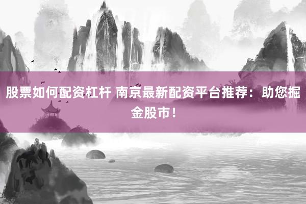 股票如何配资杠杆 南京最新配资平台推荐：助您掘金股市！