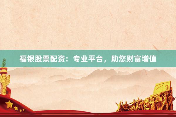 福银股票配资:专业平台,助您财富增值