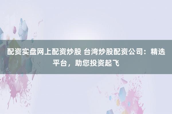 配资实盘网上配资炒股 台湾炒股配资公司:精选平台,助您投资起飞