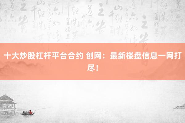 十大炒股杠杆平台合约 创网:最新楼盘信息一网打尽!