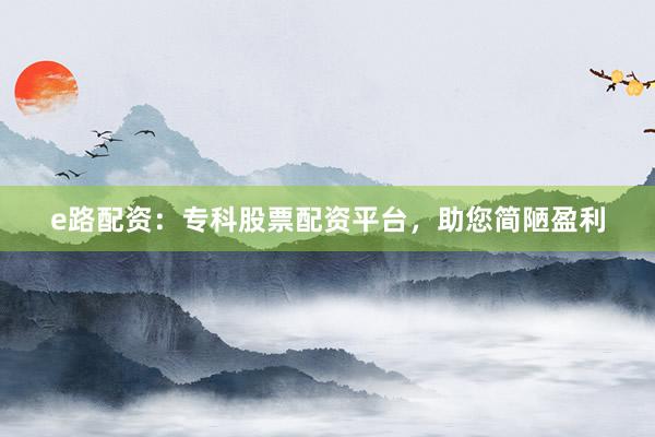 e路配资：专科股票配资平台，助您简陋盈利