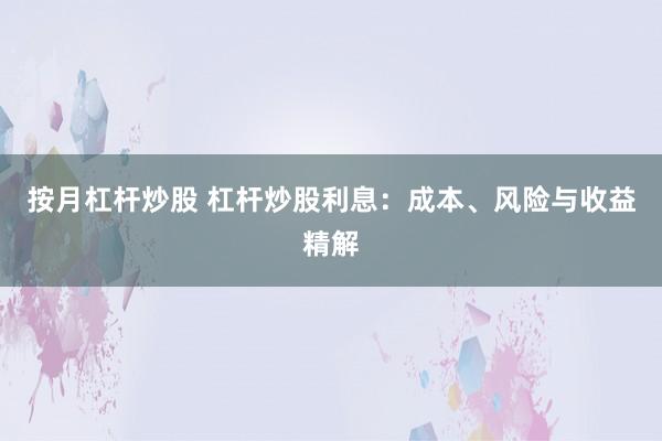 按月杠杆炒股 杠杆炒股利息：成本、风险与收益精解