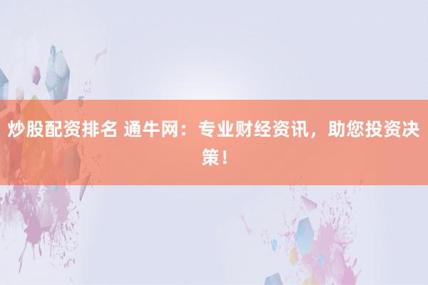 炒股配资排名 通牛网：专业财经资讯，助您投资决策！