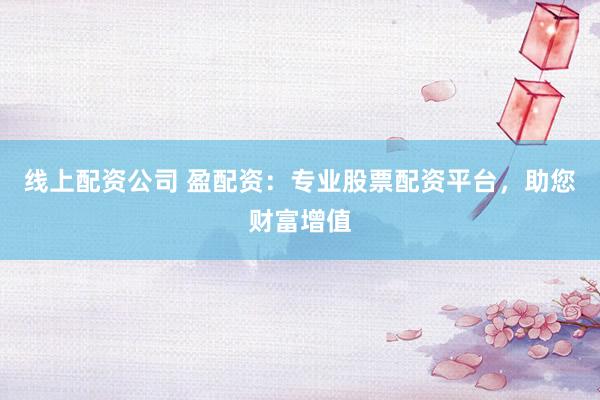 线上配资公司 盈配资：专业股票配资平台，助您财富增值
