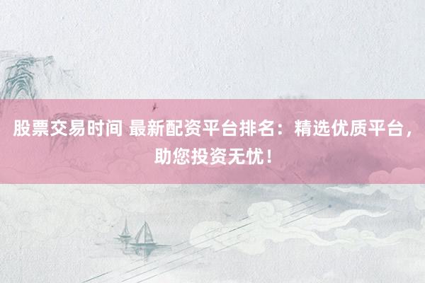 股票交易时间 最新配资平台排名:精选优质平台,助您投资无忧!