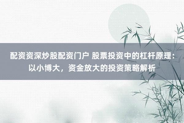 配资资深炒股配资门户 股票投资中的杠杆原理：以小博大，资金放大的投资策略解析