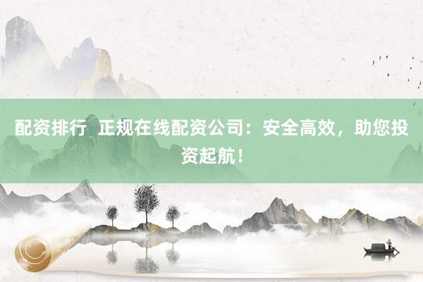配资排行  正规在线配资公司：安全高效，助您投资起航！