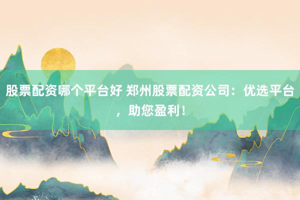 股票配资哪个平台好 郑州股票配资公司：优选平台，助您盈利！