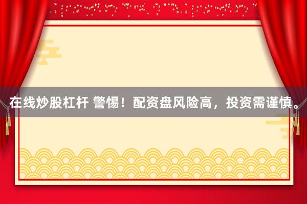 在线炒股杠杆 警惕！配资盘风险高，投资需谨慎。