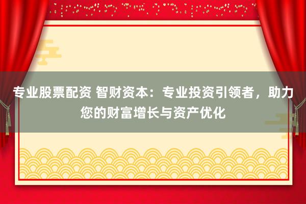 专业股票配资 智财资本:专业投资引领者,助力您的财富增长与资产优化