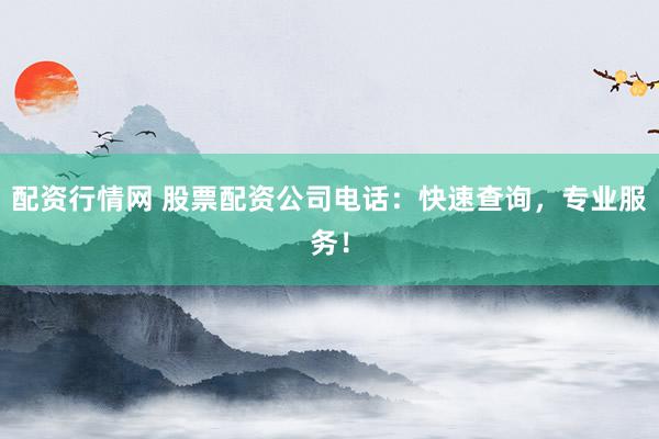 配资行情网 股票配资公司电话:快速查询,专业服务!