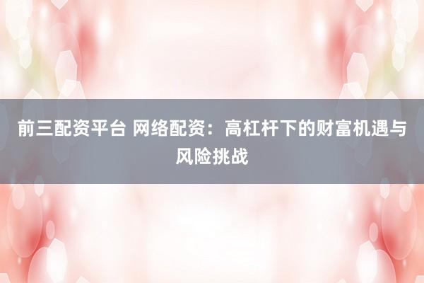 前三配资平台 网络配资：高杠杆下的财富机遇与风险挑战