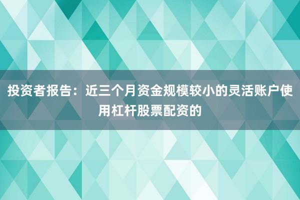 投资者报告：近三个月资金规模较小的灵活账户使用杠杆股票配资的