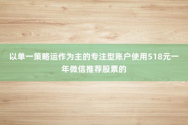 以单一策略运作为主的专注型账户使用518元一年微信推荐股票的