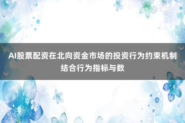 AI股票配资在北向资金市场的投资行为约束机制结合行为指标与数
