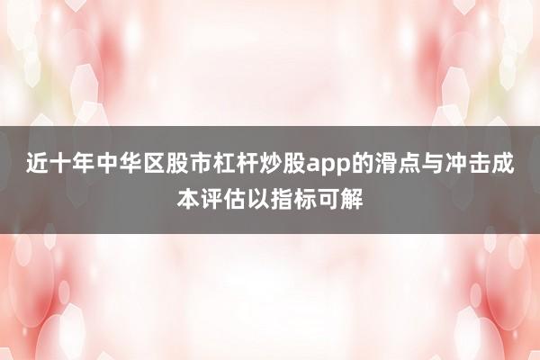 近十年中华区股市杠杆炒股app的滑点与冲击成本评估以指标可解