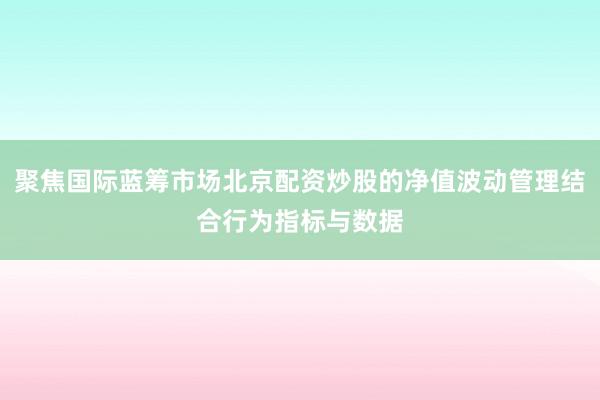 聚焦国际蓝筹市场北京配资炒股的净值波动管理结合行为指标与数据