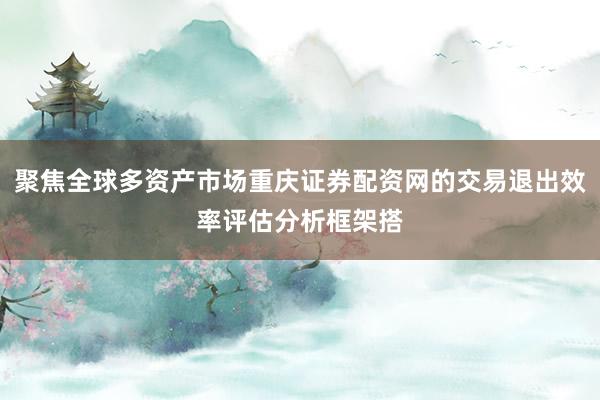 聚焦全球多资产市场重庆证券配资网的交易退出效率评估分析框架搭