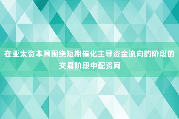 在亚太资本圈围绕短期催化主导资金流向的阶段的交易阶段中配资网