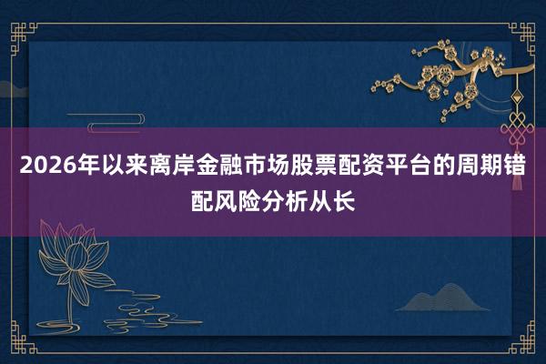 2026年以来离岸金融市场股票配资平台的周期错配风险分析从长