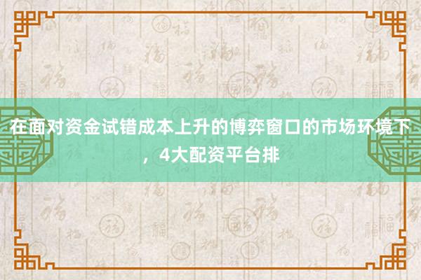 在面对资金试错成本上升的博弈窗口的市场环境下，4大配资平台排