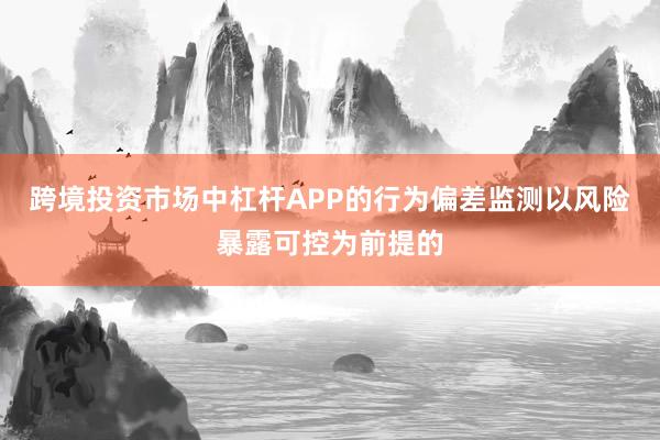 跨境投资市场中杠杆APP的行为偏差监测以风险暴露可控为前提的