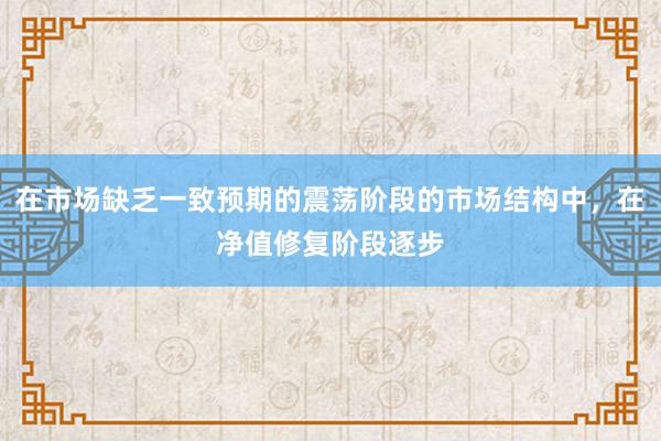 在市场缺乏一致预期的震荡阶段的市场结构中，在净值修复阶段逐步