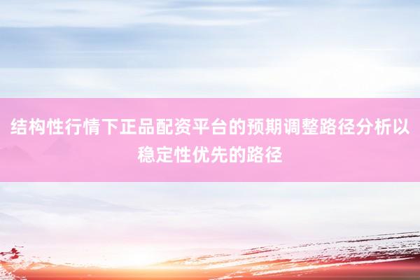 结构性行情下正品配资平台的预期调整路径分析以稳定性优先的路径