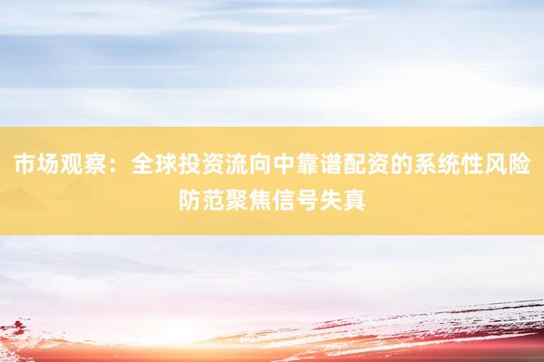 市场观察：全球投资流向中靠谱配资的系统性风险防范聚焦信号失真