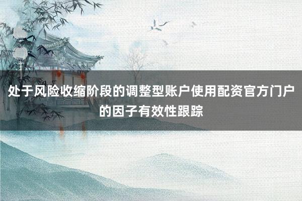处于风险收缩阶段的调整型账户使用配资官方门户的因子有效性跟踪