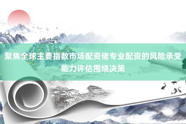 聚焦全球主要指数市场配资佬专业配资的风险承受能力评估围绕决策