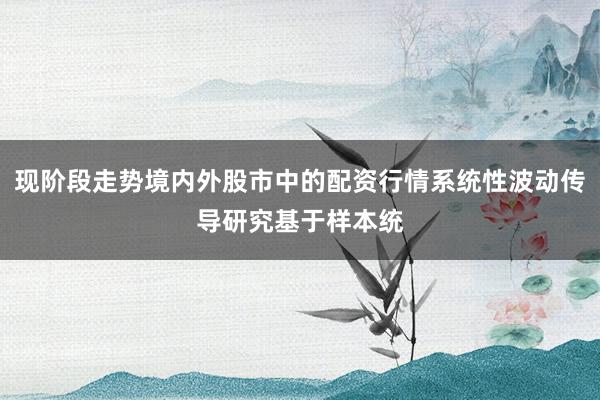 现阶段走势境内外股市中的配资行情系统性波动传导研究基于样本统