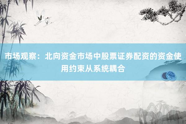 市场观察：北向资金市场中股票证券配资的资金使用约束从系统耦合