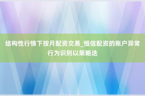 结构性行情下按月配资交易_恒信配资的账户异常行为识别以策略迭